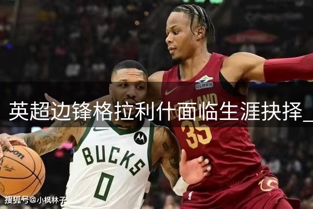 英超边锋格拉利什面临生涯抉择 沙特豪门高价求购引关注
